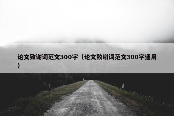 论文致谢词范文300字（论文致谢词范文300字通用）