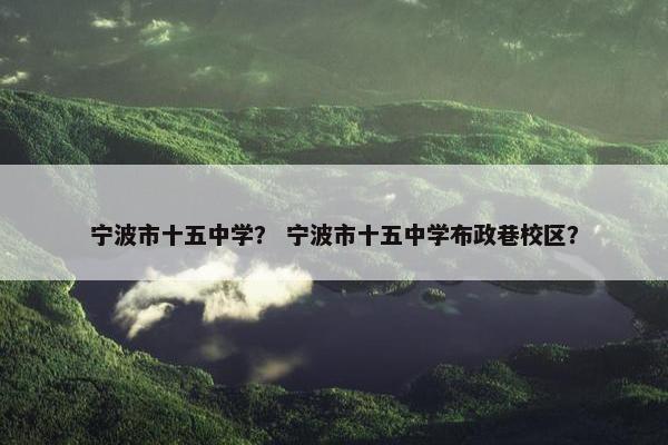 宁波市十五中学？ 宁波市十五中学布政巷校区？