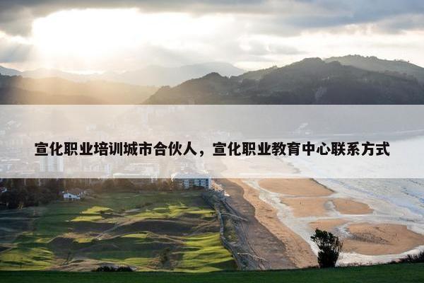宣化职业培训城市合伙人，宣化职业教育中心联系方式