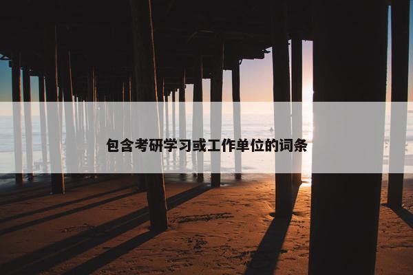 包含考研学习或工作单位的词条