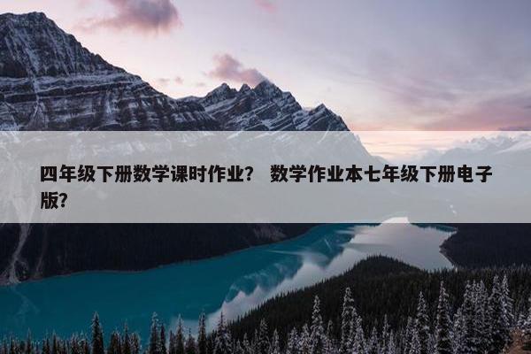 四年级下册数学课时作业？ 数学作业本七年级下册电子版？