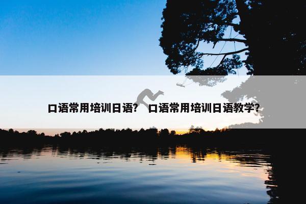 口语常用培训日语？ 口语常用培训日语教学？