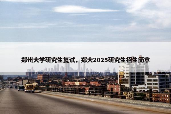 郑州大学研究生复试，郑大2025研究生招生简章