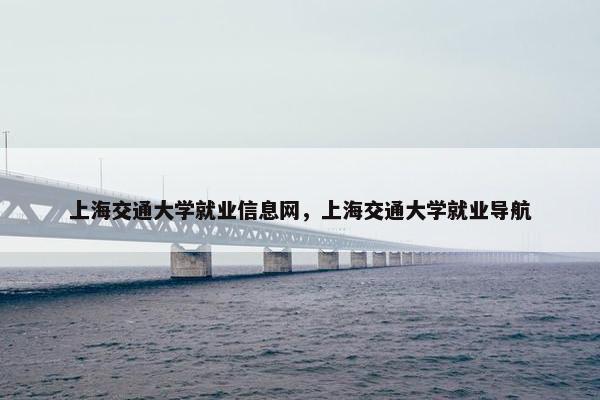 上海交通大学就业信息网，上海交通大学就业导航