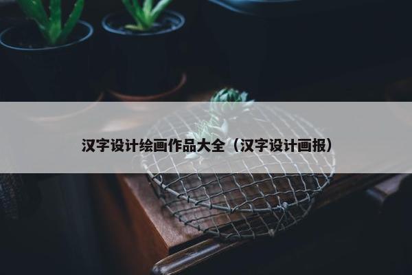 汉字设计绘画作品大全（汉字设计画报）