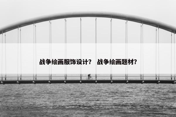 战争绘画服饰设计？ 战争绘画题材？