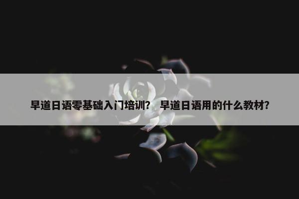 早道日语零基础入门培训？ 早道日语用的什么教材？