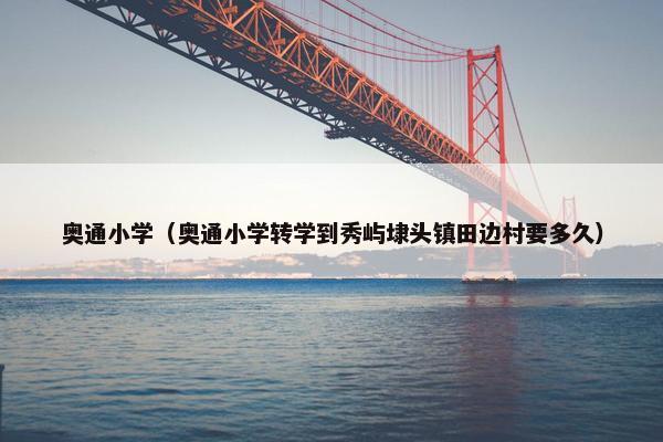 奥通小学（奥通小学转学到秀屿埭头镇田边村要多久）