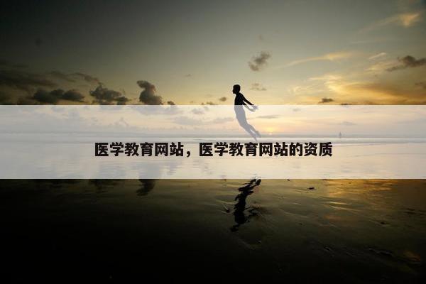 医学教育网站，医学教育网站的资质