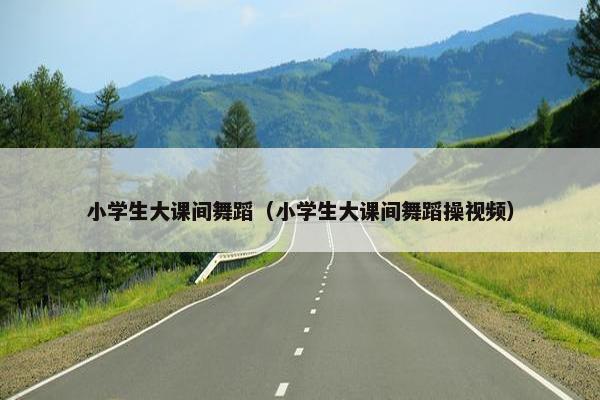 小学生大课间舞蹈（小学生大课间舞蹈操视频）