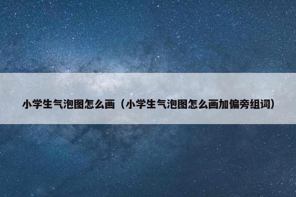 小学生气泡图怎么画（小学生气泡图怎么画加偏旁组词）