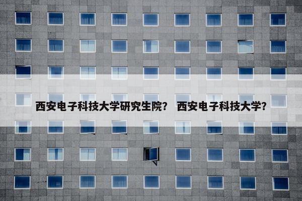 西安电子科技大学研究生院？ 西安电子科技大学？