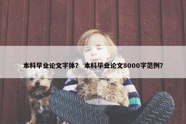 本科毕业论文字体？ 本科毕业论文8000字范例？