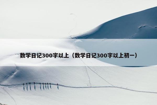 数学日记300字以上（数学日记300字以上初一）