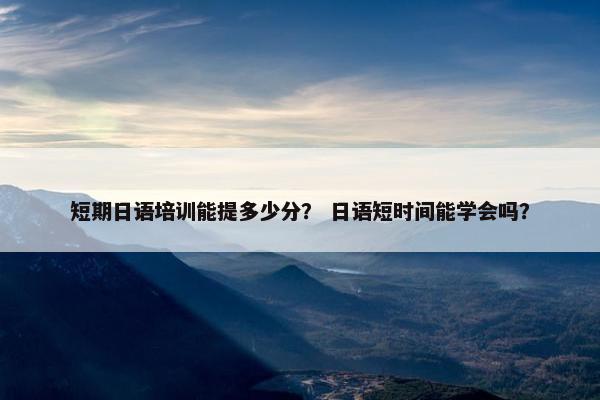 短期日语培训能提多少分？ 日语短时间能学会吗？