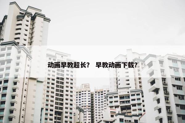 动画早教超长？ 早教动画下载？
