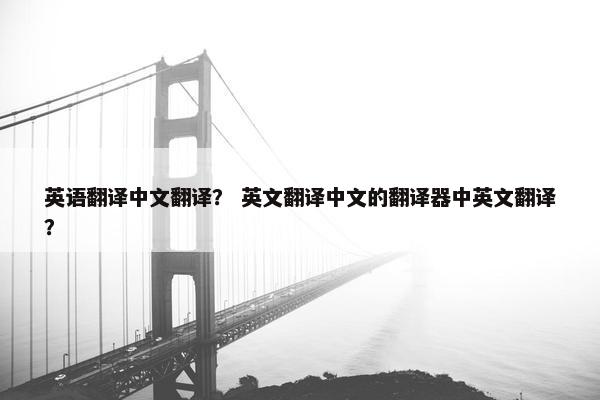 英语翻译中文翻译？ 英文翻译中文的翻译器中英文翻译？