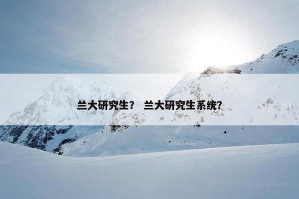 兰大研究生？ 兰大研究生系统？