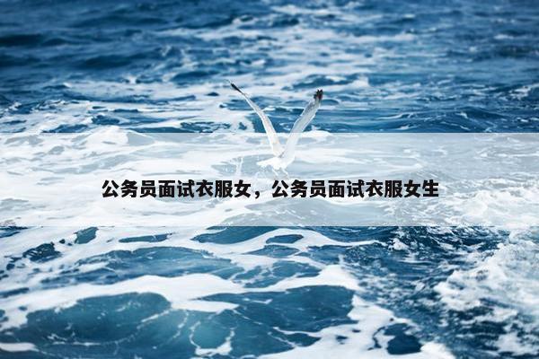 公务员面试衣服女，公务员面试衣服女生