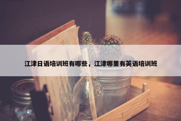 江津日语培训班有哪些，江津哪里有英语培训班
