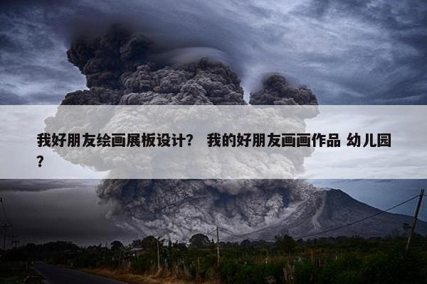 我好朋友绘画展板设计？ 我的好朋友画画作品 幼儿园？