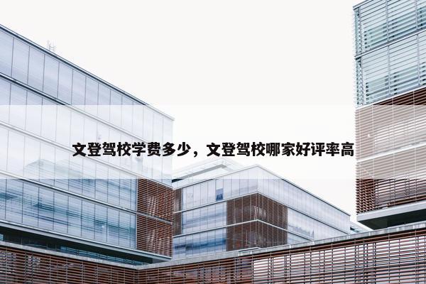 文登驾校学费多少，文登驾校哪家好评率高