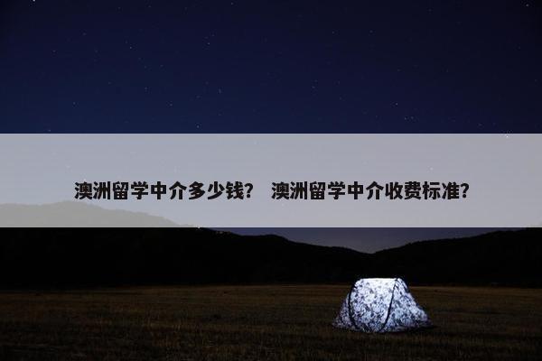 澳洲留学中介多少钱？ 澳洲留学中介收费标准？