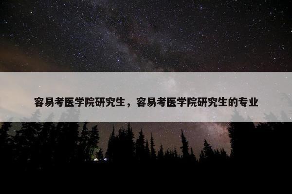 容易考医学院研究生，容易考医学院研究生的专业