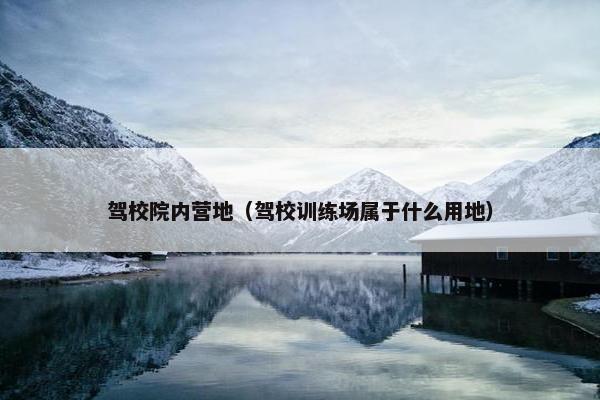 驾校院内营地（驾校训练场属于什么用地）
