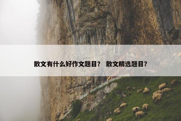 散文有什么好作文题目？ 散文精选题目？