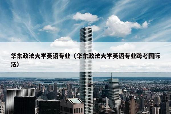 华东政法大学英语专业（华东政法大学英语专业跨考国际法）