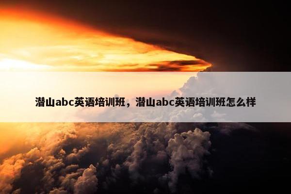潜山abc英语培训班，潜山abc英语培训班怎么样