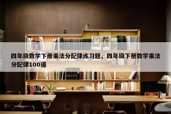 四年级数学下册乘法分配律练习题，四年级下册数学乘法分配律100道