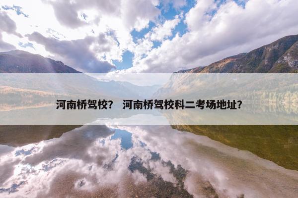 河南桥驾校？ 河南桥驾校科二考场地址？
