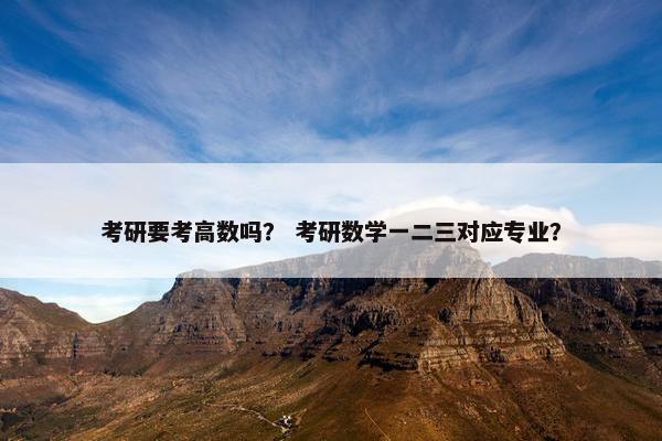 考研要考高数吗？ 考研数学一二三对应专业？