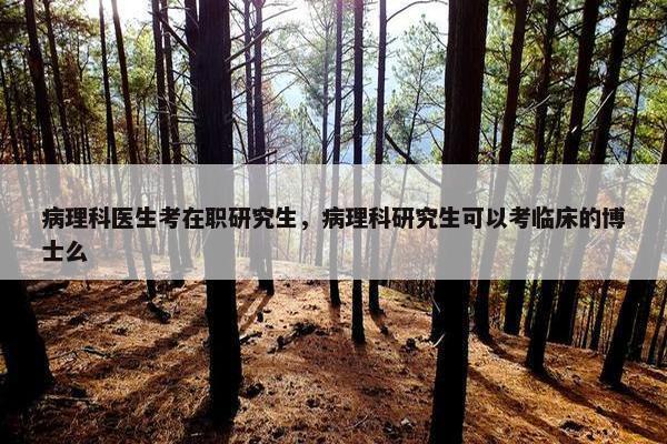 病理科医生考在职研究生，病理科研究生可以考临床的博士么