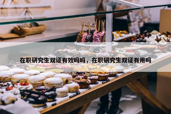 在职研究生双证有效吗吗，在职研究生双证有用吗