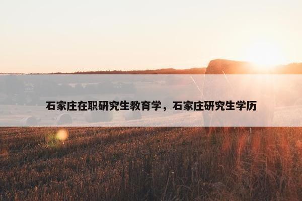 石家庄在职研究生教育学，石家庄研究生学历
