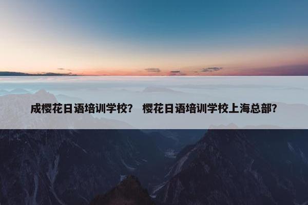 成樱花日语培训学校？ 樱花日语培训学校上海总部？