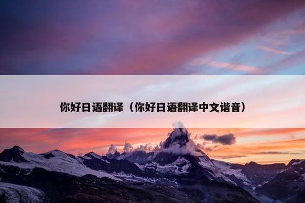 你好日语翻译（你好日语翻译中文谐音）