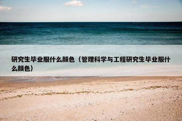 研究生毕业服什么颜色（管理科学与工程研究生毕业服什么颜色）