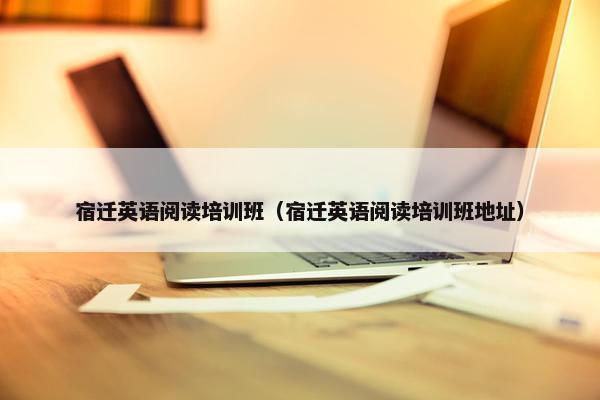 宿迁英语阅读培训班（宿迁英语阅读培训班地址）