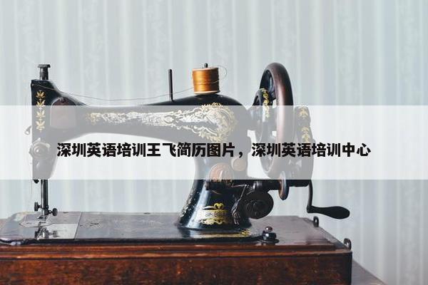 深圳英语培训王飞简历图片，深圳英语培训中心