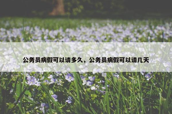 公务员病假可以请多久，公务员病假可以请几天