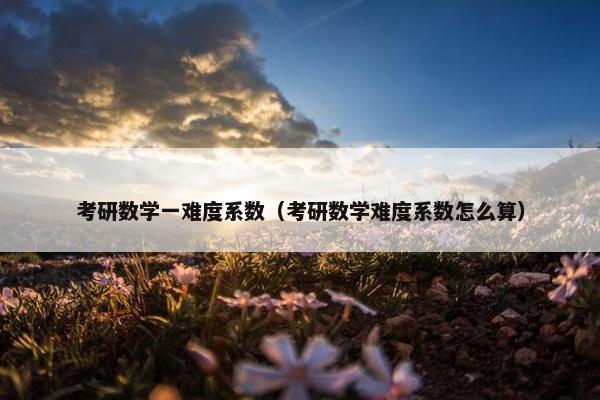 考研数学一难度系数（考研数学难度系数怎么算）