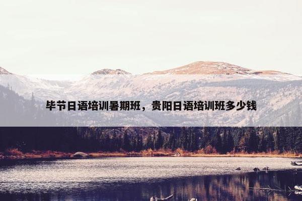 毕节日语培训暑期班，贵阳日语培训班多少钱