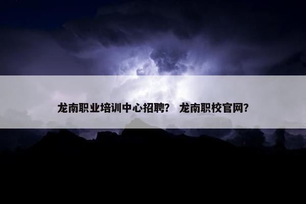 龙南职业培训中心招聘？ 龙南职校官网？