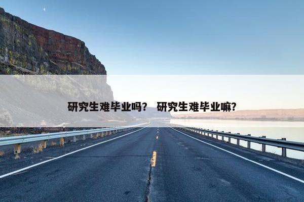 研究生难毕业吗？ 研究生难毕业嘛？