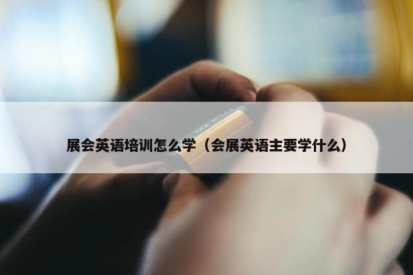 展会英语培训怎么学（会展英语主要学什么）