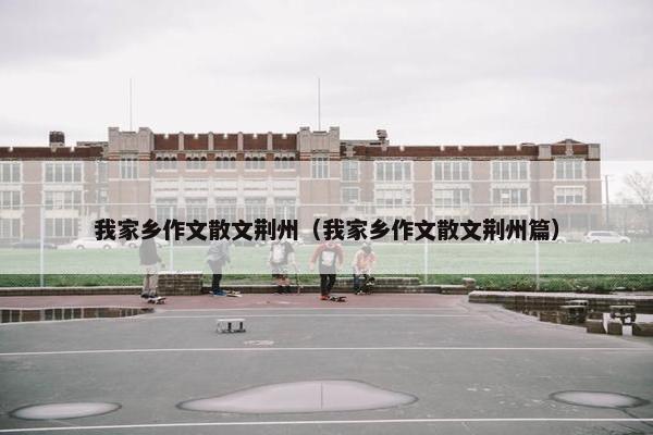 我家乡作文散文荆州（我家乡作文散文荆州篇）